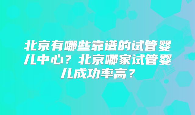 北京有哪些靠谱的试管婴儿中心？北京哪家试管婴儿成功率高？