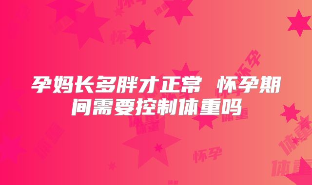 孕妈长多胖才正常 怀孕期间需要控制体重吗