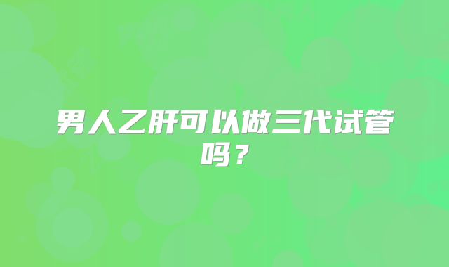 男人乙肝可以做三代试管吗？