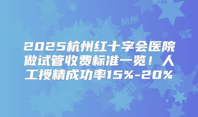 2025杭州红十字会医院做试管收费标准一览！人工授精成功率15%-20%