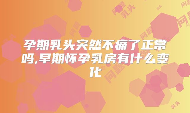 孕期乳头突然不痛了正常吗,早期怀孕乳房有什么变化