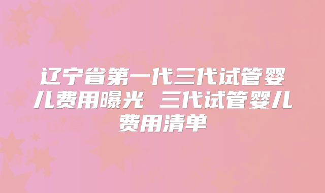 辽宁省第一代三代试管婴儿费用曝光 三代试管婴儿费用清单
