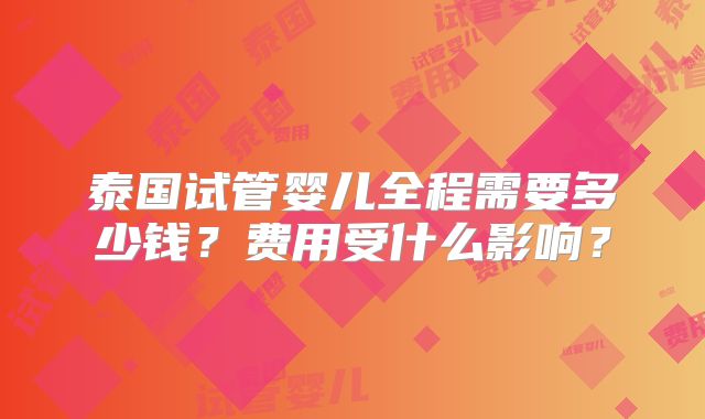泰国试管婴儿全程需要多少钱？费用受什么影响？