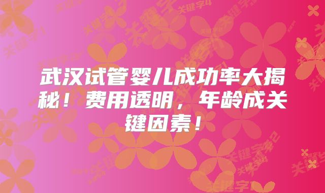 武汉试管婴儿成功率大揭秘！费用透明，年龄成关键因素！