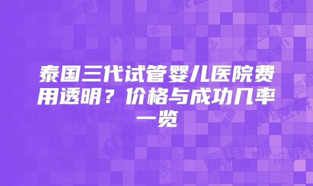 泰国三代试管婴儿医院费用透明？价格与成功几率一览