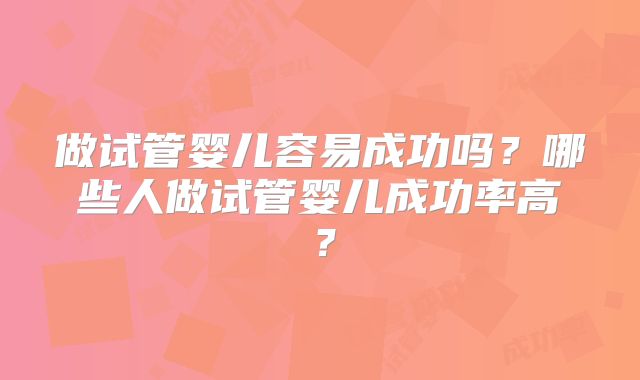 做试管婴儿容易成功吗？哪些人做试管婴儿成功率高？