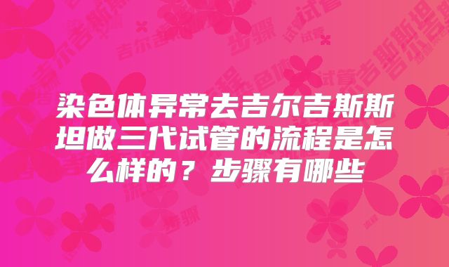 染色体异常去吉尔吉斯斯坦做三代试管的流程是怎么样的？步骤有哪些