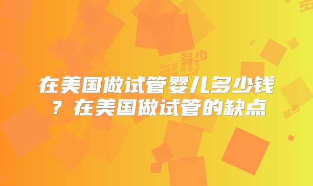 在美国做试管婴儿多少钱？在美国做试管的缺点