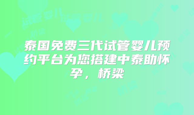 泰国免费三代试管婴儿预约平台为您搭建中泰助怀孕，桥梁