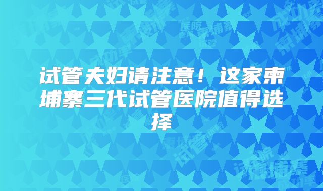 试管夫妇请注意!这家柬埔寨三代试管医院值得选择