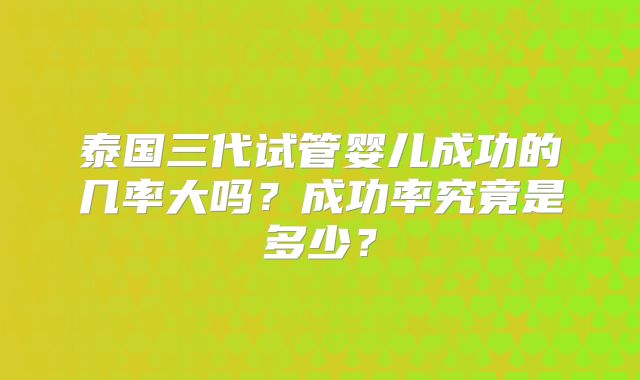 泰国三代试管婴儿成功的几率大吗？成功率究竟是多少？