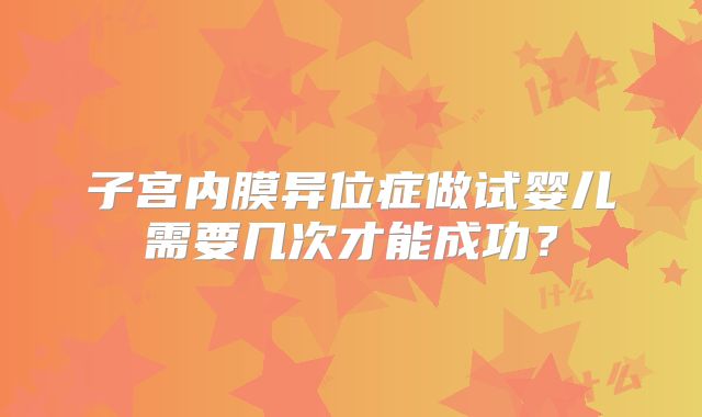 子宫内膜异位症做试婴儿需要几次才能成功?