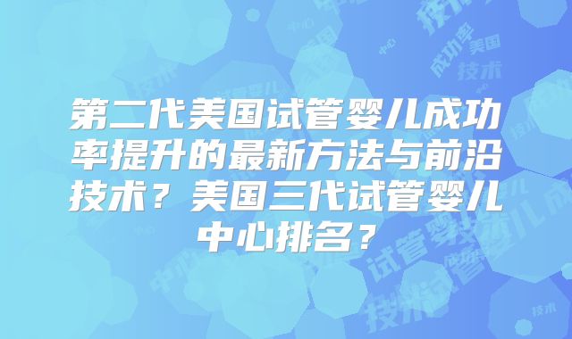 第二代美国试管婴儿成功率提升的最新方法与前沿技术？美国三代试管婴儿中心排名？