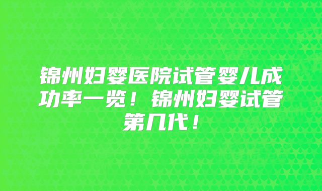 锦州妇婴医院试管婴儿成功率一览！锦州妇婴试管第几代！
