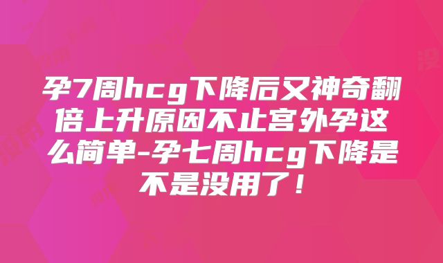 孕7周hcg下降后又神奇翻倍上升原因不止宫外孕这么简单-孕七周hcg下降是不是没用了！