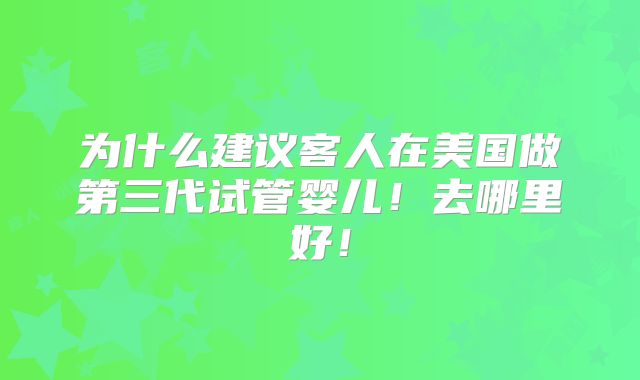 为什么建议客人在美国做第三代试管婴儿!去哪里好!