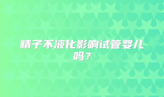 精子不液化影响试管婴儿吗？
