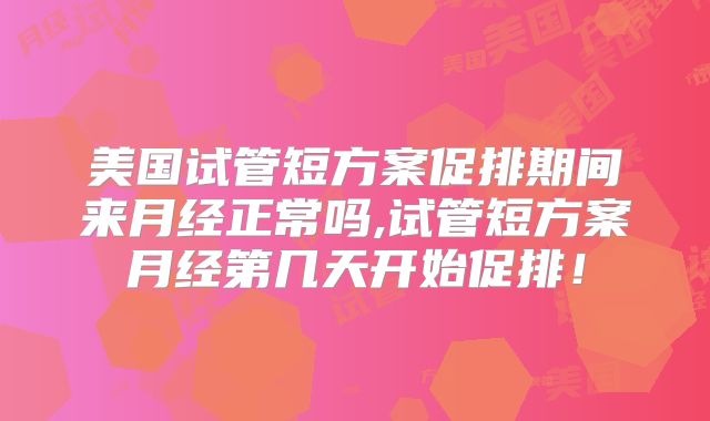 美国试管短方案促排期间来月经正常吗,试管短方案月经第几天开始促排！