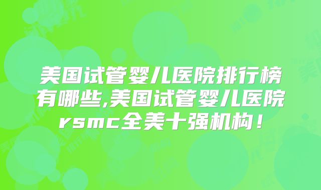 美国试管婴儿医院排行榜有哪些,美国试管婴儿医院rsmc全美十强机构！