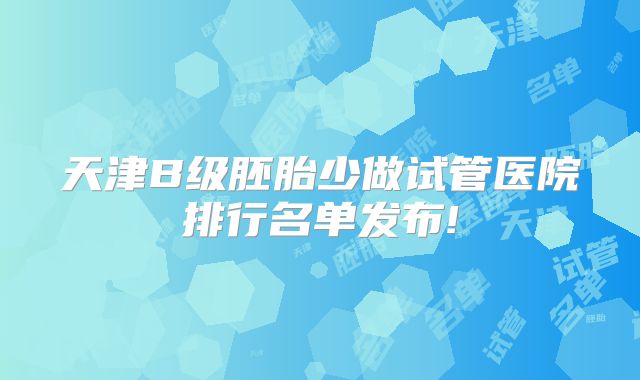 天津B级胚胎少做试管医院排行名单发布!