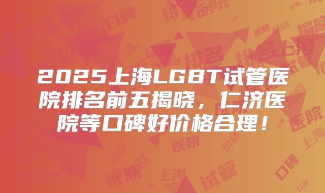 2025上海LGBT试管医院排名前五揭晓，仁济医院等口碑好价格合理！