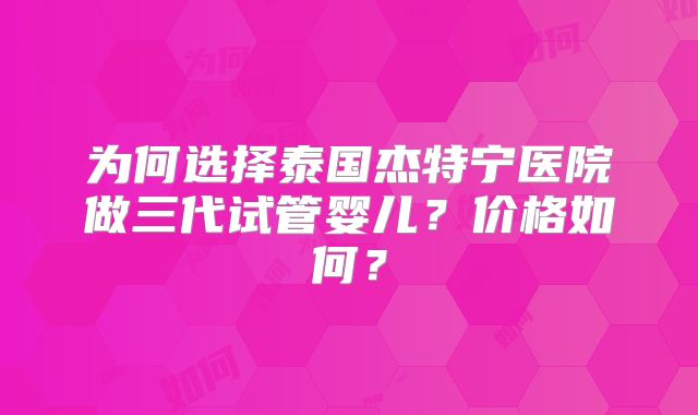 为何选择泰国杰特宁医院做三代试管婴儿?价格如何?