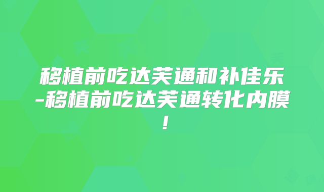 移植前吃达芙通和补佳乐-移植前吃达芙通转化内膜!