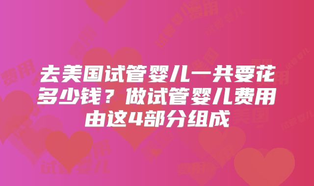 去美国试管婴儿一共要花多少钱？做试管婴儿费用由这4部分组成