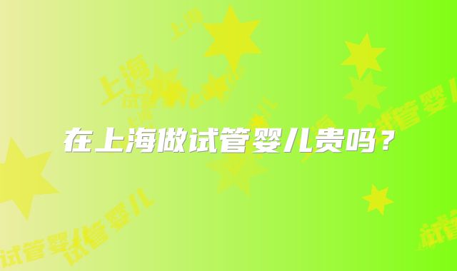 在上海做试管婴儿贵吗？