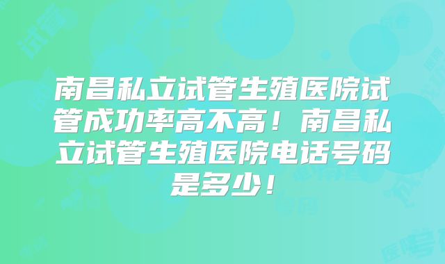 南昌私立试管生殖医院试管成功率高不高！南昌私立试管生殖医院电话号码是多少！
