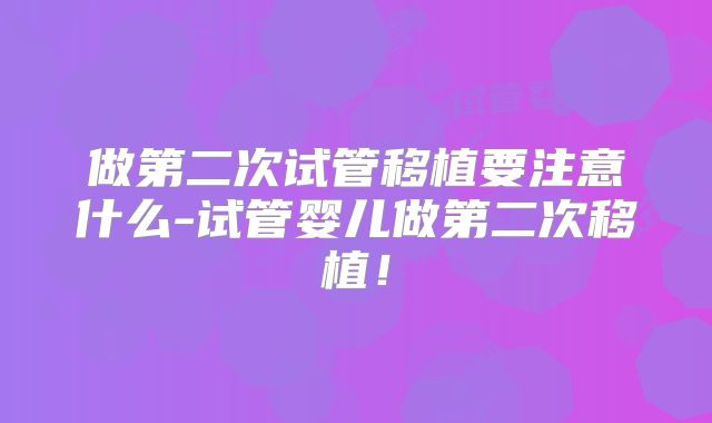 做第二次试管移植要注意什么-试管婴儿做第二次移植!