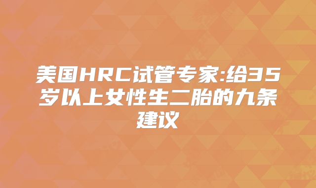 美国HRC试管专家:给35岁以上女性生二胎的九条建议