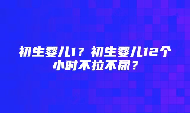 初生婴儿1?初生婴儿12个小时不拉不尿?