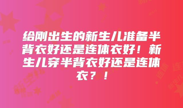 给刚出生的新生儿准备半背衣好还是连体衣好！新生儿穿半背衣好还是连体衣？！