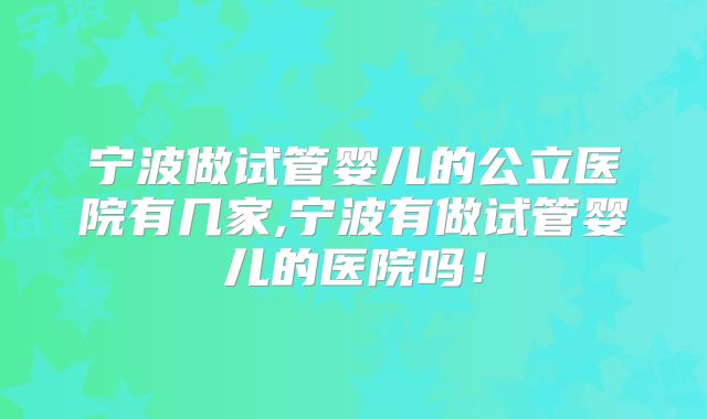 宁波做试管婴儿的公立医院有几家,宁波有做试管婴儿的医院吗！
