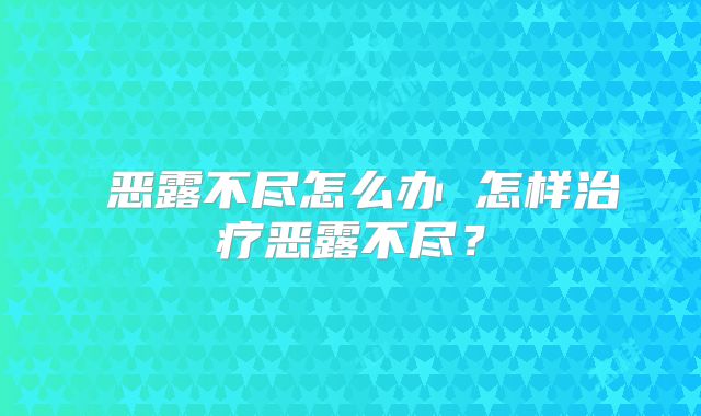 ​恶露不尽怎么办 怎样治疗恶露不尽？
