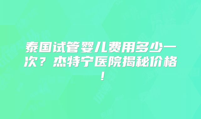 泰国试管婴儿费用多少一次?杰特宁医院揭秘价格!