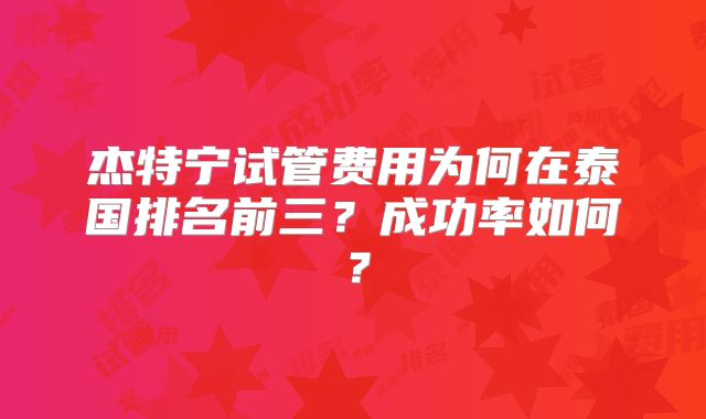 杰特宁试管费用为何在泰国排名前三？成功率如何？