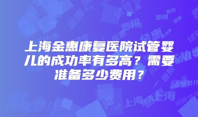 上海金惠康复医院试管婴儿的成功率有多高？需要准备多少费用？