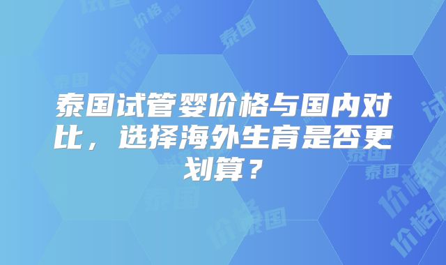 泰国试管婴价格与国内对比，选择海外生育是否更划算？