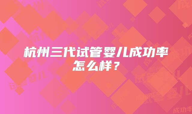 杭州三代试管婴儿成功率怎么样？