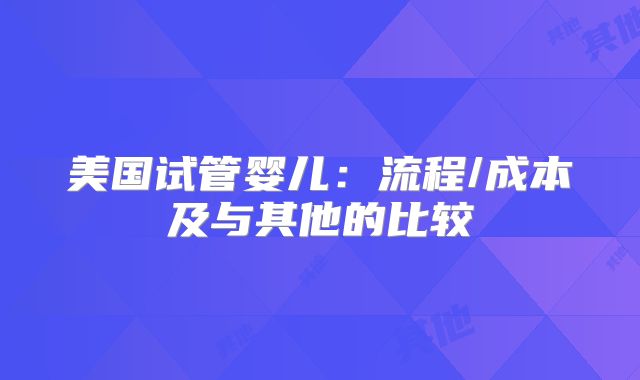 美国试管婴儿：流程/成本及与其他的比较
