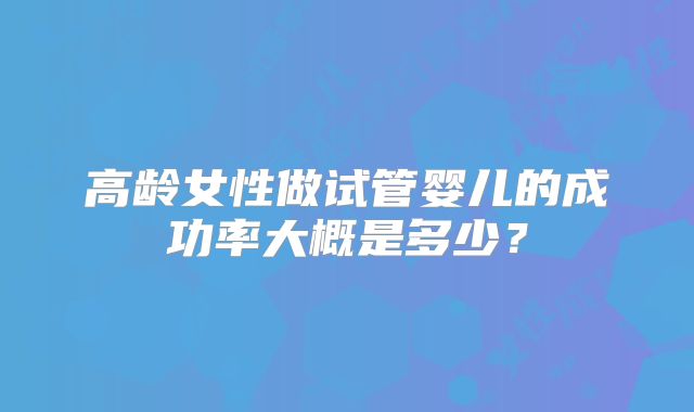 高龄女性做试管婴儿的成功率大概是多少？