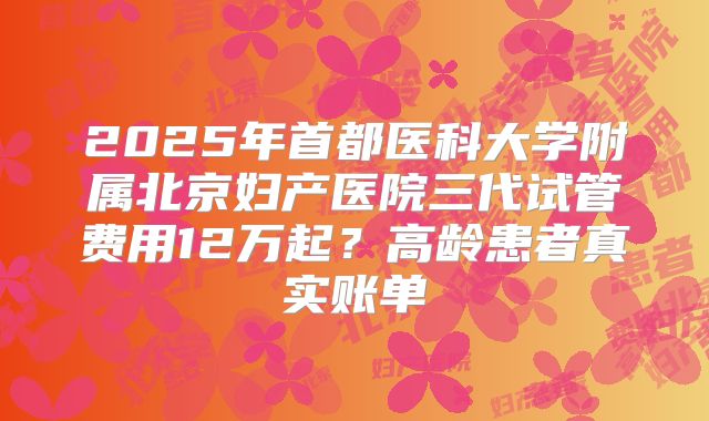 2025年首都医科大学附属北京妇产医院三代试管费用12万起？高龄患者真实账单