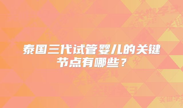 泰国三代试管婴儿的关键节点有哪些?