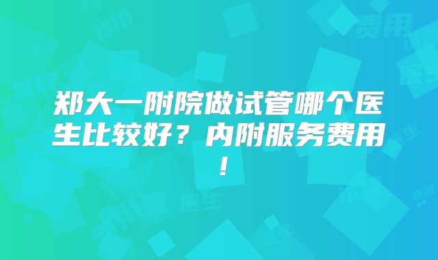 郑大一附院做试管哪个医生比较好？内附服务费用！