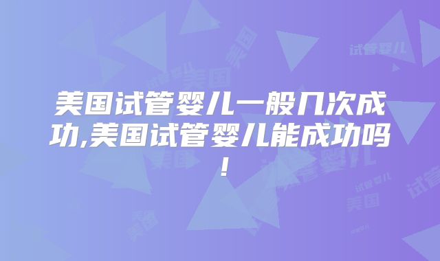美国试管婴儿一般几次成功,美国试管婴儿能成功吗！