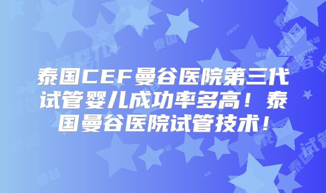 泰国CEF曼谷医院第三代试管婴儿成功率多高!泰国曼谷医院试管技术!