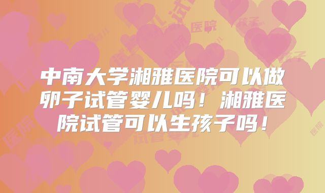中南大学湘雅医院可以做卵子试管婴儿吗！湘雅医院试管可以生孩子吗！