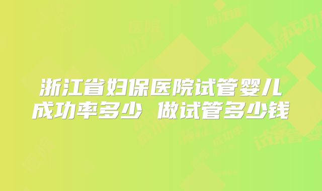 浙江省妇保医院试管婴儿成功率多少 做试管多少钱